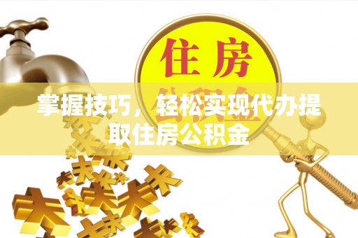 江津掌握技巧，轻松实现代办提取住房公积金
