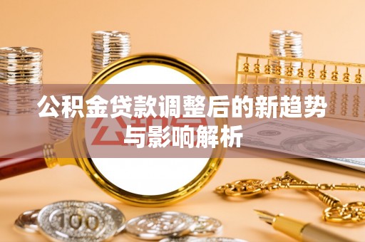 江津公积金贷款调整后的新趋势与影响解析