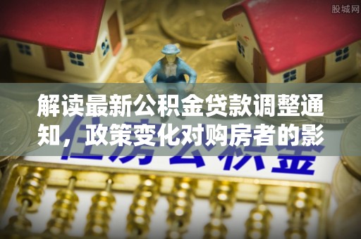 江津解读最新公积金贷款调整通知，政策变化对购房者的影响与应对策略