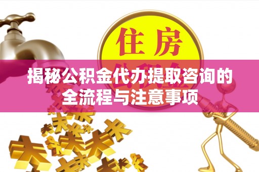 江津揭秘公积金代办提取咨询的全流程与注意事项