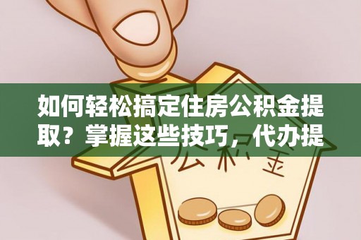江津如何轻松搞定住房公积金提取？掌握这些技巧，代办提取住房公积金不再难