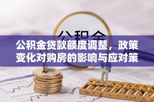 江津公积金贷款额度调整，政策变化对购房的影响与应对策略