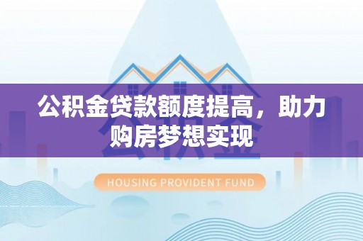 江津公积金贷款额度提高，助力购房梦想实现