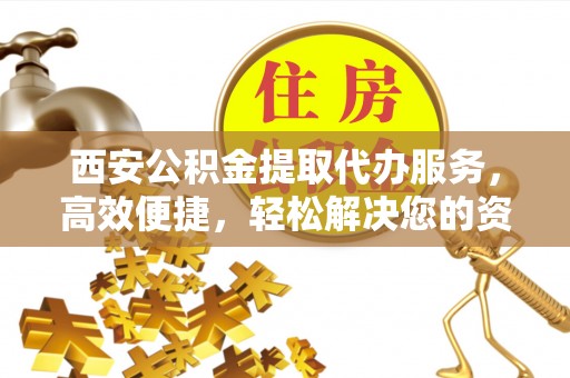 江津西安公积金提取代办服务，高效便捷，轻松解决您的资金需求