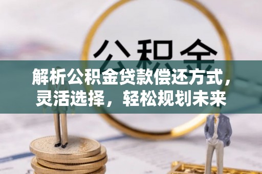 江津解析公积金贷款偿还方式，灵活选择，轻松规划未来