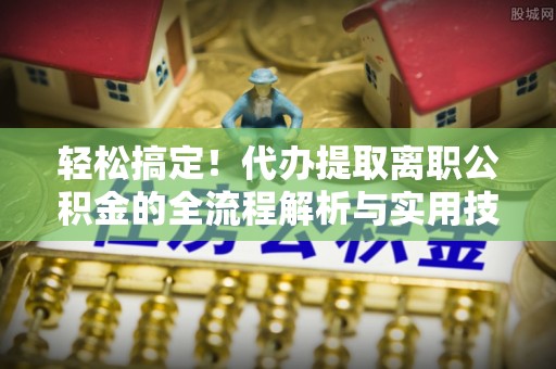 江津轻松搞定！代办提取离职公积金的全流程解析与实用技巧
