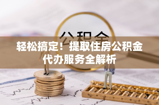 江津轻松搞定！提取住房公积金代办服务全解析
