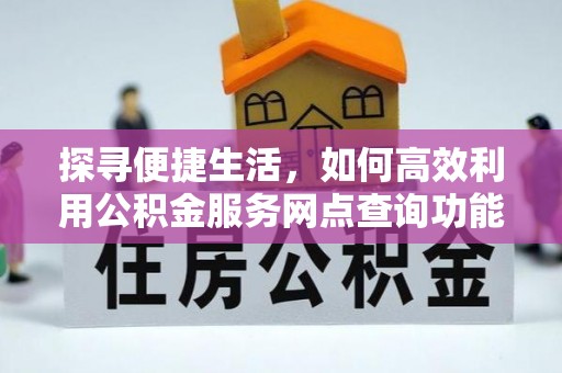 江津探寻便捷生活，如何高效利用公积金服务网点查询功能