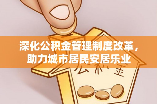江津深化公积金管理制度改革，助力城市居民安居乐业