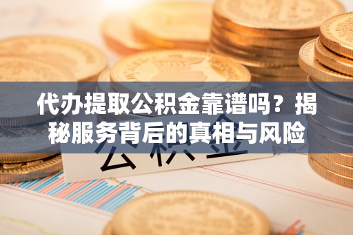 江津代办提取公积金靠谱吗？揭秘服务背后的真相与风险