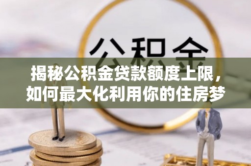 江津揭秘公积金贷款额度上限，如何最大化利用你的住房梦？