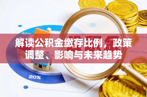 江津解读公积金缴存比例，政策调整、影响与未来趋势