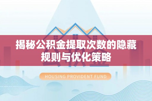 江津揭秘公积金提取次数的隐藏规则与优化策略