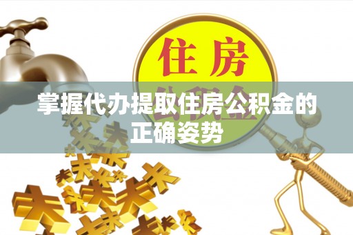 江津掌握代办提取住房公积金的正确姿势