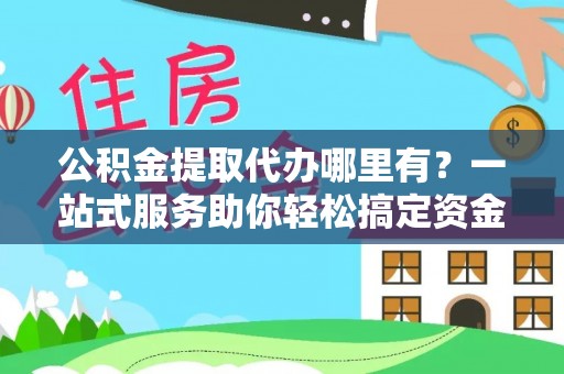 江津公积金提取代办哪里有？一站式服务助你轻松搞定资金难题