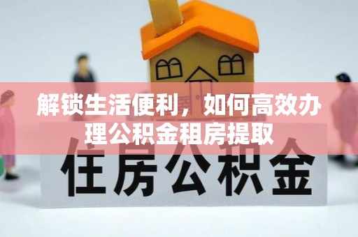 江津解锁生活便利，如何高效办理公积金租房提取