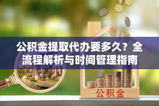 江津公积金提取代办要多久？全流程解析与时间管理指南