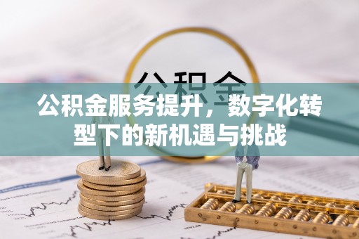 江津公积金服务提升，数字化转型下的新机遇与挑战