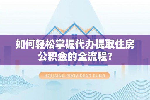 江津如何轻松掌握代办提取住房公积金的全流程？