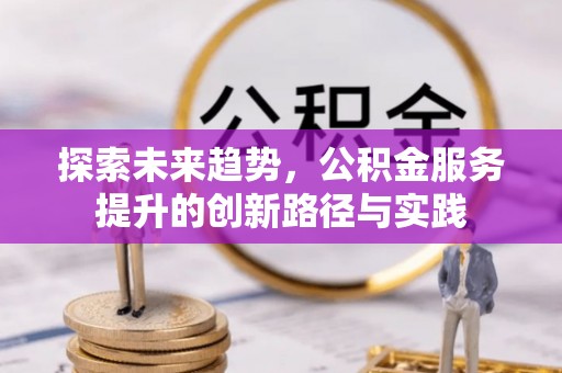 江津探索未来趋势，公积金服务提升的创新路径与实践