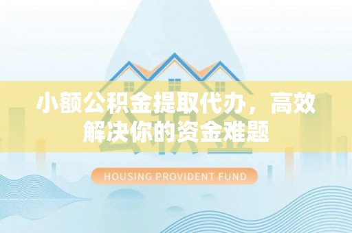 江津小额公积金提取代办，高效解决你的资金难题