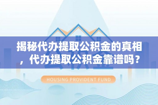 江津揭秘代办提取公积金的真相，代办提取公积金靠谱吗？