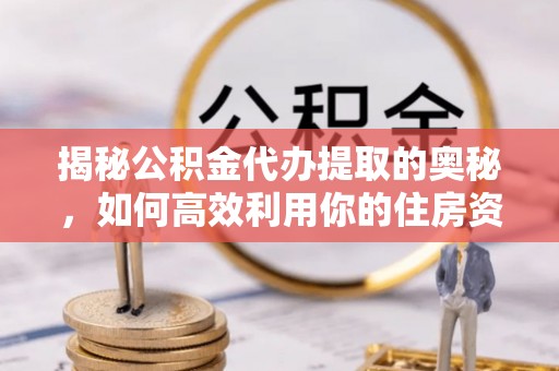 江津揭秘公积金代办提取的奥秘，如何高效利用你的住房资金