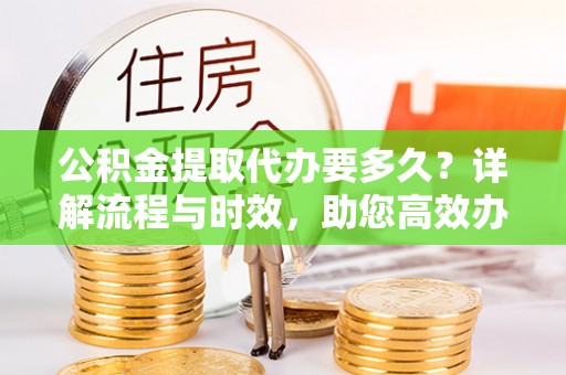 江津公积金提取代办要多久？详解流程与时效，助您高效办理