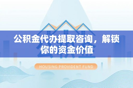 江津公积金代办提取咨询，解锁你的资金价值