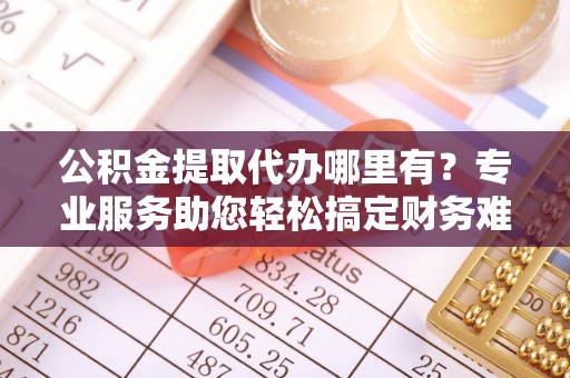 江津公积金提取代办哪里有？专业服务助您轻松搞定财务难题