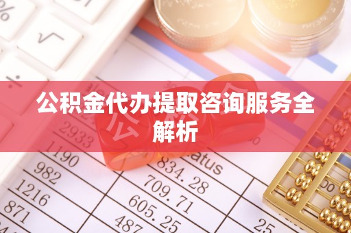 江津公积金代办提取咨询服务全解析