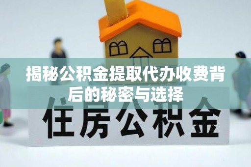 江津揭秘公积金提取代办收费背后的秘密与选择