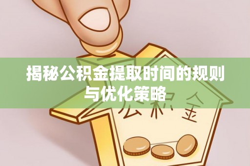 江津揭秘公积金提取时间的规则与优化策略