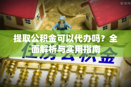 江津提取公积金可以代办吗？全面解析与实用指南