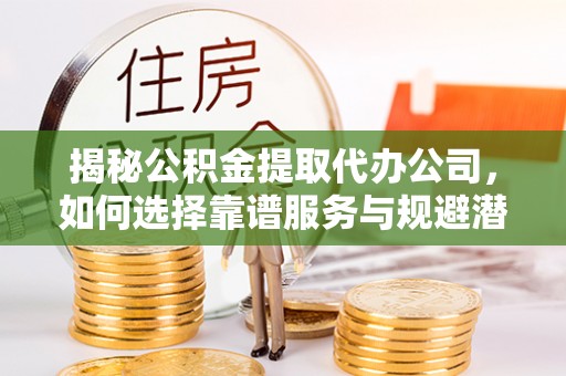 江津揭秘公积金提取代办公司，如何选择靠谱服务与规避潜在风险