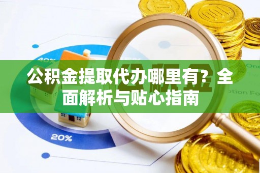 江津公积金提取代办哪里有？全面解析与贴心指南