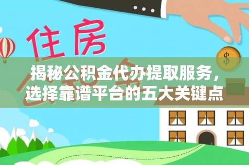 江津揭秘公积金代办提取服务，选择靠谱平台的五大关键点