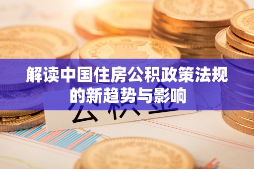 江津解读中国住房公积政策法规的新趋势与影响
