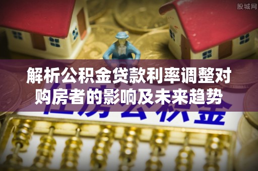 江津解析公积金贷款利率调整对购房者的影响及未来趋势