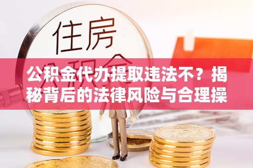 江津公积金代办提取违法不？揭秘背后的法律风险与合理操作