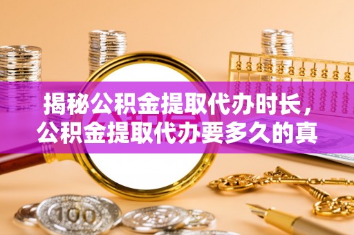 江津揭秘公积金提取代办时长，公积金提取代办要多久的真相与攻略