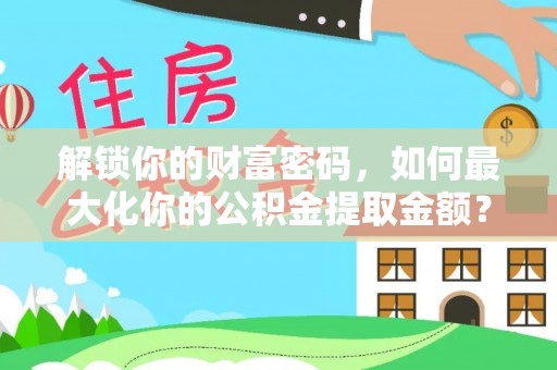 江津解锁你的财富密码，如何最大化你的公积金提取金额？