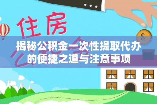 江津揭秘公积金一次性提取代办的便捷之道与注意事项