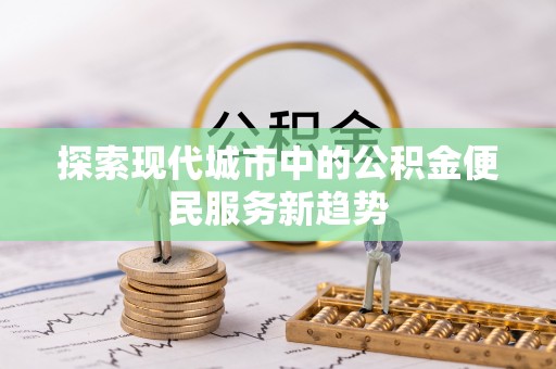 江津探索现代城市中的公积金便民服务新趋势