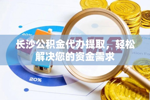 江津长沙公积金代办提取，轻松解决您的资金需求
