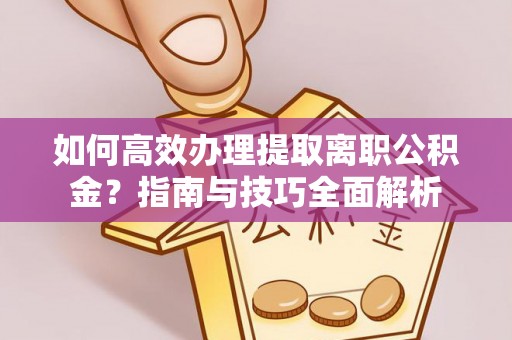 江津如何高效办理提取离职公积金？指南与技巧全面解析