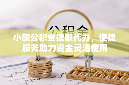 江津小额公积金提取代办，便捷服务助力资金灵活使用