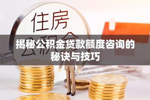 江津揭秘公积金贷款额度咨询的秘诀与技巧