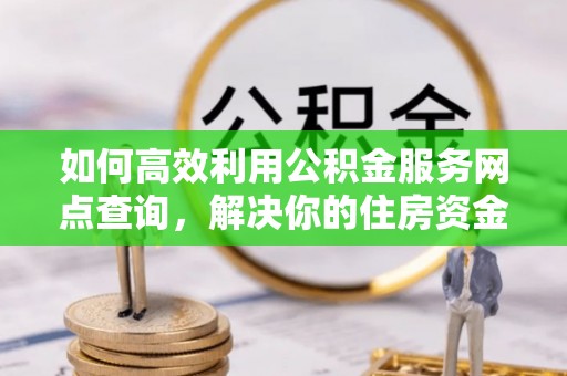 江津如何高效利用公积金服务网点查询，解决你的住房资金难题
