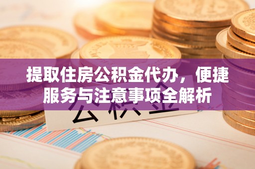 江津提取住房公积金代办，便捷服务与注意事项全解析